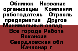 Обнинск › Название организации ­ Компания-работодатель › Отрасль предприятия ­ Другое › Минимальный оклад ­ 1 - Все города Работа » Вакансии   . Свердловская обл.,Качканар г.